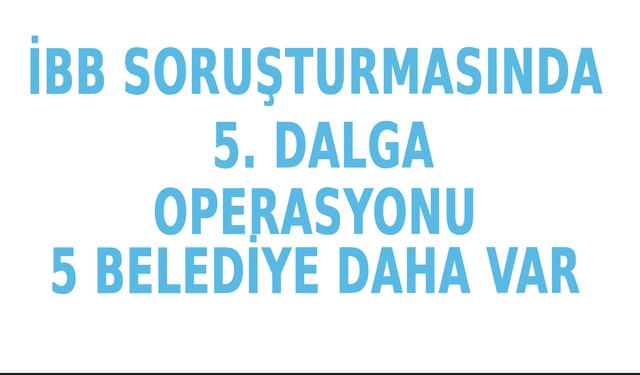 İstanbul'da İBB operasyonunda 5. dalga...  5 Belediye ve 1 eski vekil var!