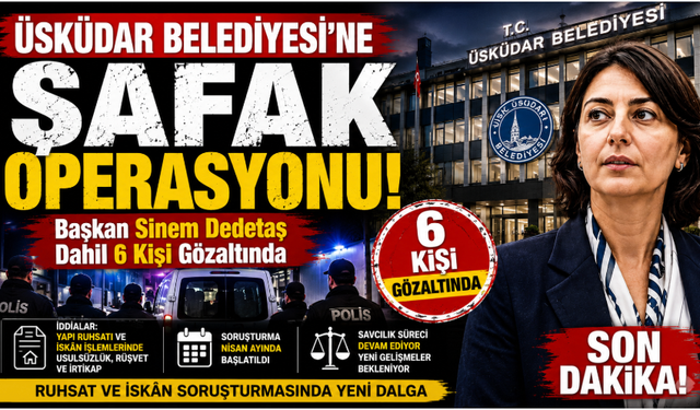Üsküdar Belediyesi’ne Şafak Operasyonu! Başkan Sinem Dedetaş ve 6 kişi gözaltında